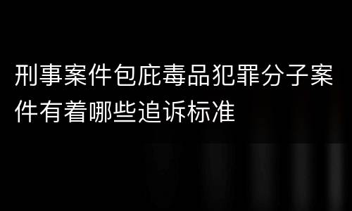 刑事案件包庇毒品犯罪分子案件有着哪些追诉标准