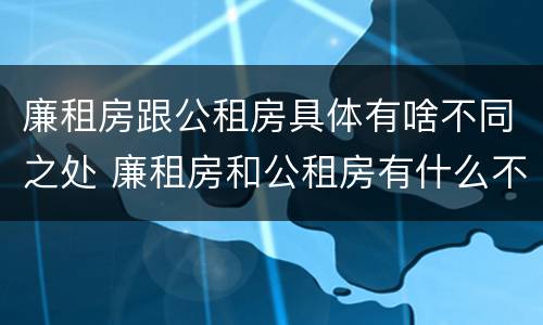 廉租房跟公租房具体有啥不同之处 廉租房和公租房有什么不同