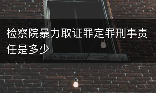 检察院暴力取证罪定罪刑事责任是多少