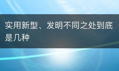 实用新型、发明不同之处到底是几种