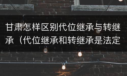 甘肃怎样区别代位继承与转继承（代位继承和转继承是法定继承吗）