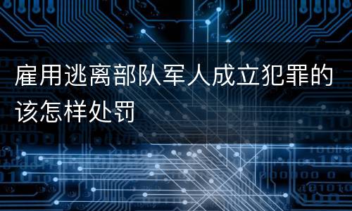 雇用逃离部队军人成立犯罪的该怎样处罚