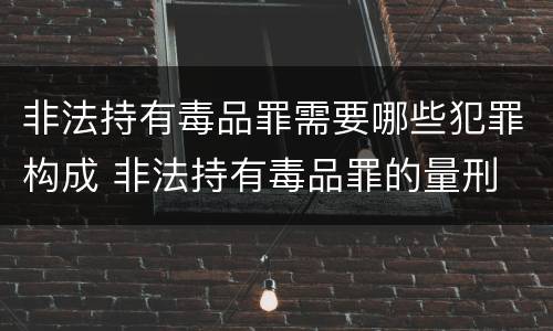 非法持有毒品罪需要哪些犯罪构成 非法持有毒品罪的量刑