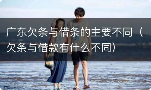 广东欠条与借条的主要不同（欠条与借款有什么不同）