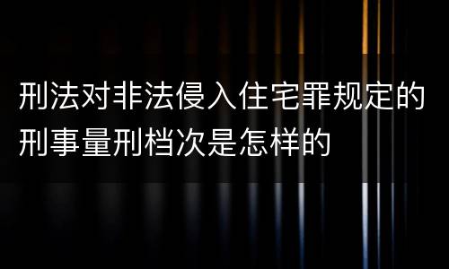 刑法对非法侵入住宅罪规定的刑事量刑档次是怎样的