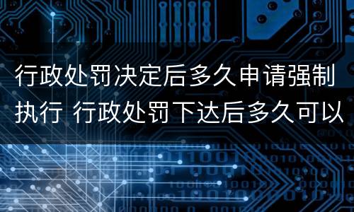 行政处罚决定后多久申请强制执行 行政处罚下达后多久可以申请强制执行