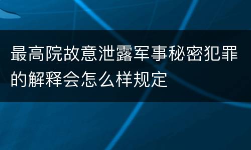 最高院故意泄露军事秘密犯罪的解释会怎么样规定