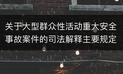 关于大型群众性活动重大安全事故案件的司法解释主要规定包括什么