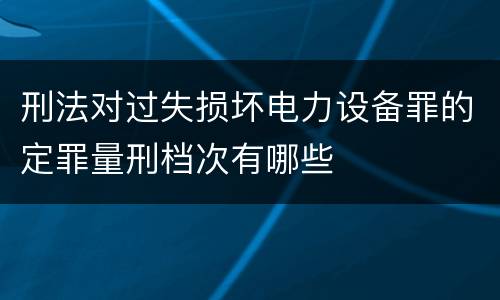 刑法对过失损坏电力设备罪的定罪量刑档次有哪些