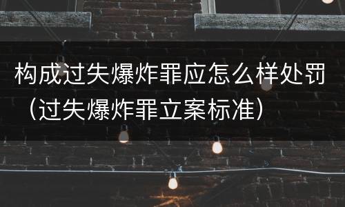 构成过失爆炸罪应怎么样处罚（过失爆炸罪立案标准）
