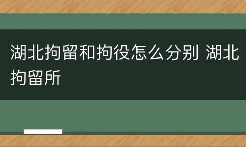 湖北拘留和拘役怎么分别 湖北拘留所