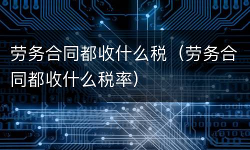 劳务合同都收什么税（劳务合同都收什么税率）