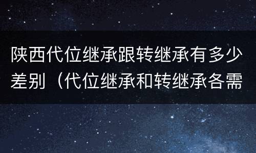 陕西代位继承跟转继承有多少差别（代位继承和转继承各需要具备哪些条件?二者如何区别?）