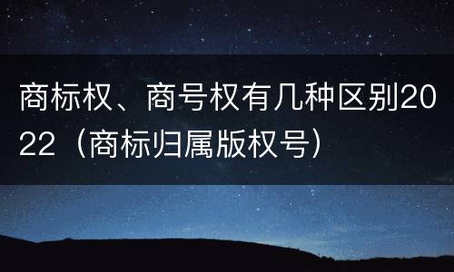 商标权、商号权有几种区别2022（商标归属版权号）