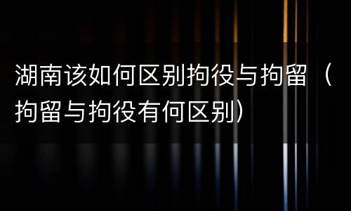 湖南该如何区别拘役与拘留（拘留与拘役有何区别）
