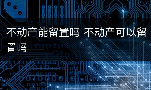 不动产能留置吗 不动产可以留置吗