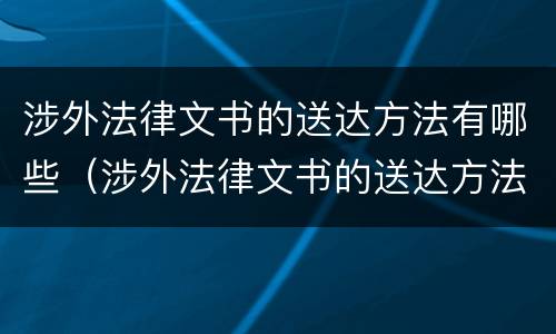 涉外法律文书的送达方法有哪些（涉外法律文书的送达方法有哪些呢）