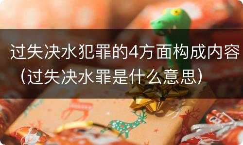 过失决水犯罪的4方面构成内容（过失决水罪是什么意思）