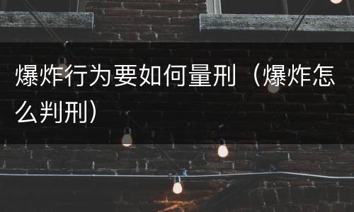 爆炸行为要如何量刑（爆炸怎么判刑）