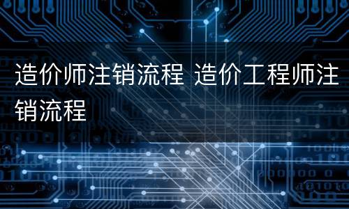 造价师注销流程 造价工程师注销流程