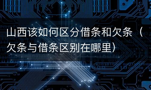 山西该如何区分借条和欠条（欠条与借条区别在哪里）