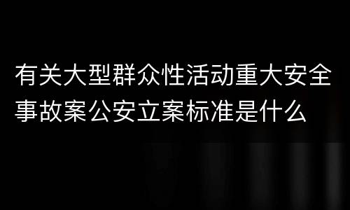 有关大型群众性活动重大安全事故案公安立案标准是什么