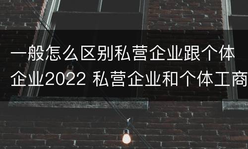 一般怎么区别私营企业跟个体企业2022 私营企业和个体工商户的区别哪些?