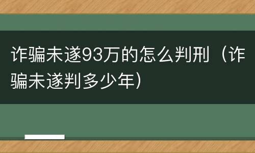 诈骗未遂93万的怎么判刑（诈骗未遂判多少年）