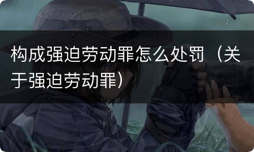 构成强迫劳动罪怎么处罚（关于强迫劳动罪）