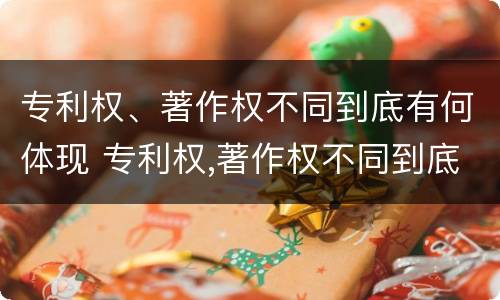 专利权、著作权不同到底有何体现 专利权,著作权不同到底有何体现和影响