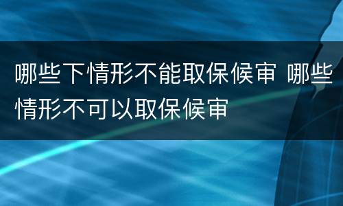 哪些下情形不能取保候审 哪些情形不可以取保候审