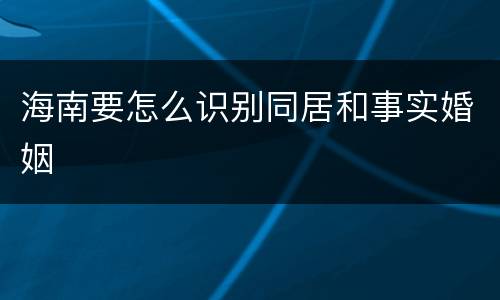 海南要怎么识别同居和事实婚姻
