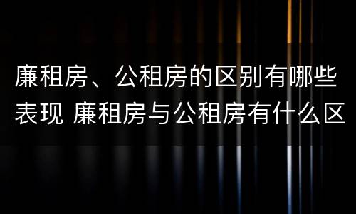 廉租房、公租房的区别有哪些表现 廉租房与公租房有什么区别吗