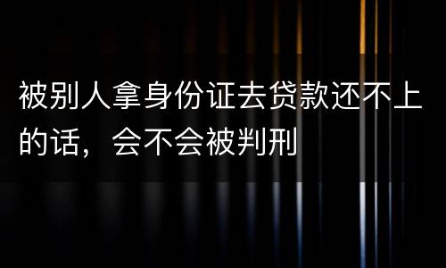 被别人拿身份证去贷款还不上的话，会不会被判刑