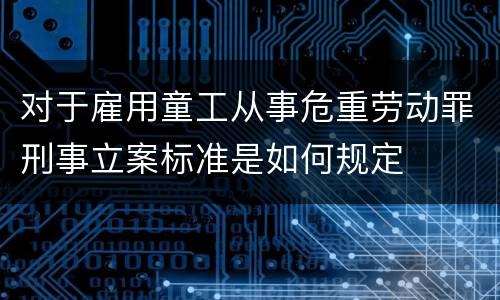 对于雇用童工从事危重劳动罪刑事立案标准是如何规定