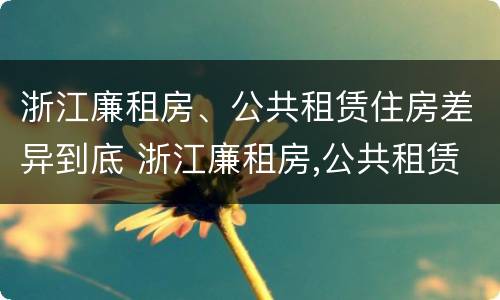 浙江廉租房、公共租赁住房差异到底 浙江廉租房,公共租赁住房差异到底有多大
