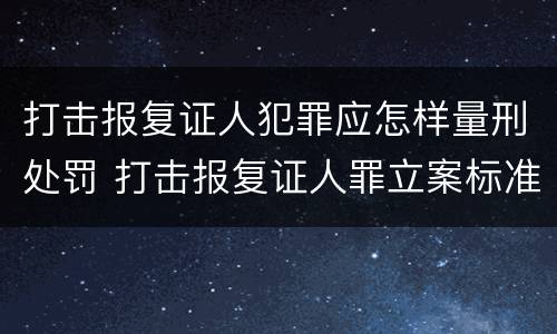 打击报复证人犯罪应怎样量刑处罚 打击报复证人罪立案标准