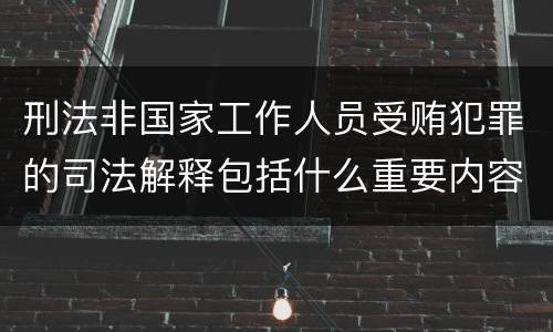 刑法非国家工作人员受贿犯罪的司法解释包括什么重要内容
