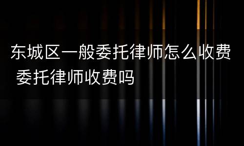 东城区一般委托律师怎么收费 委托律师收费吗