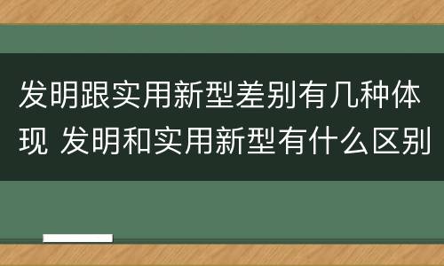 发明跟实用新型差别有几种体现 发明和实用新型有什么区别