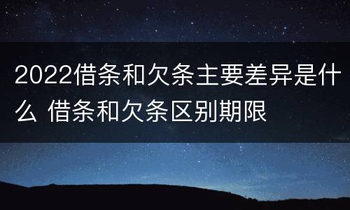 2022借条和欠条主要差异是什么 借条和欠条区别期限