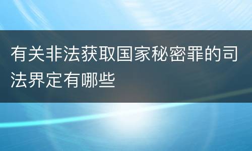 有关非法获取国家秘密罪的司法界定有哪些