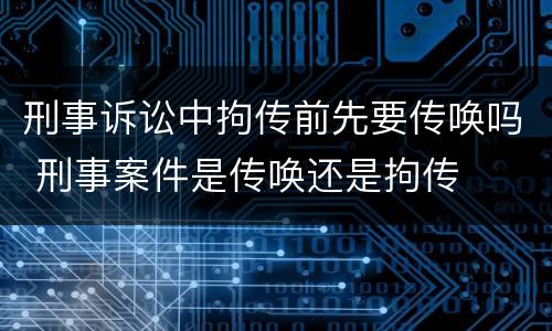 刑事诉讼中拘传前先要传唤吗 刑事案件是传唤还是拘传