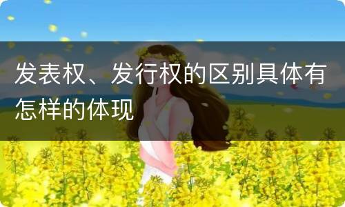 发表权、发行权的区别具体有怎样的体现