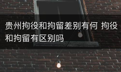 贵州拘役和拘留差别有何 拘役和拘留有区别吗