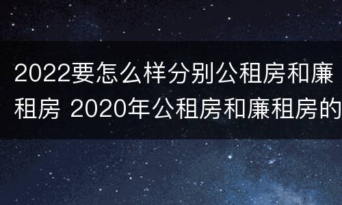 2022要怎么样分别公租房和廉租房 2020年公租房和廉租房的区别