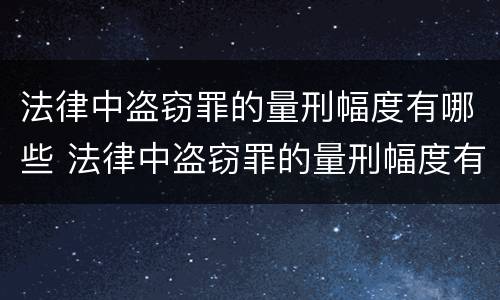 法律中盗窃罪的量刑幅度有哪些 法律中盗窃罪的量刑幅度有哪些规定