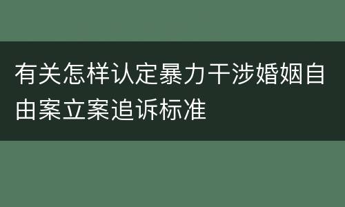 有关怎样认定暴力干涉婚姻自由案立案追诉标准