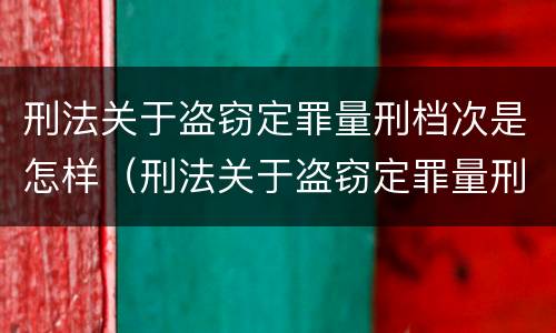 刑法关于盗窃定罪量刑档次是怎样（刑法关于盗窃定罪量刑档次是怎样定的）