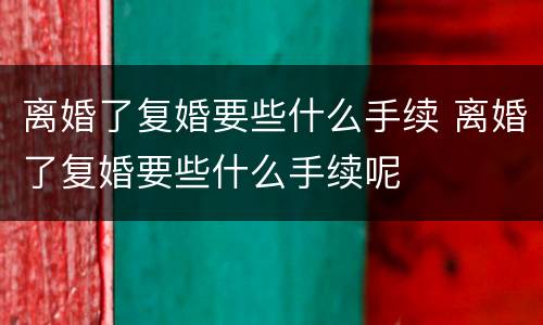 离婚了复婚要些什么手续 离婚了复婚要些什么手续呢